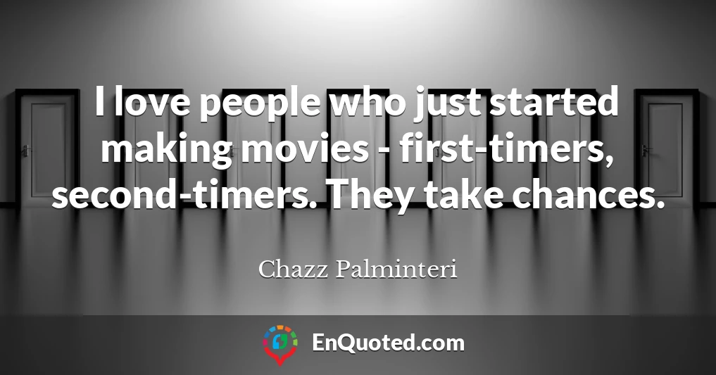 I love people who just started making movies - first-timers, second-timers. They take chances.