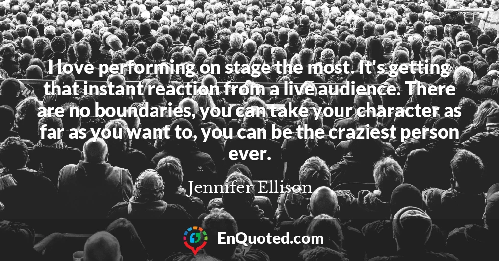 I love performing on stage the most. It's getting that instant reaction from a live audience. There are no boundaries, you can take your character as far as you want to, you can be the craziest person ever.