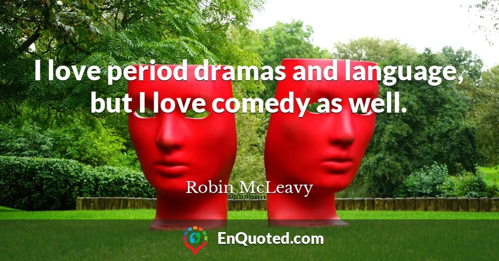 I love period dramas and language, but I love comedy as well.