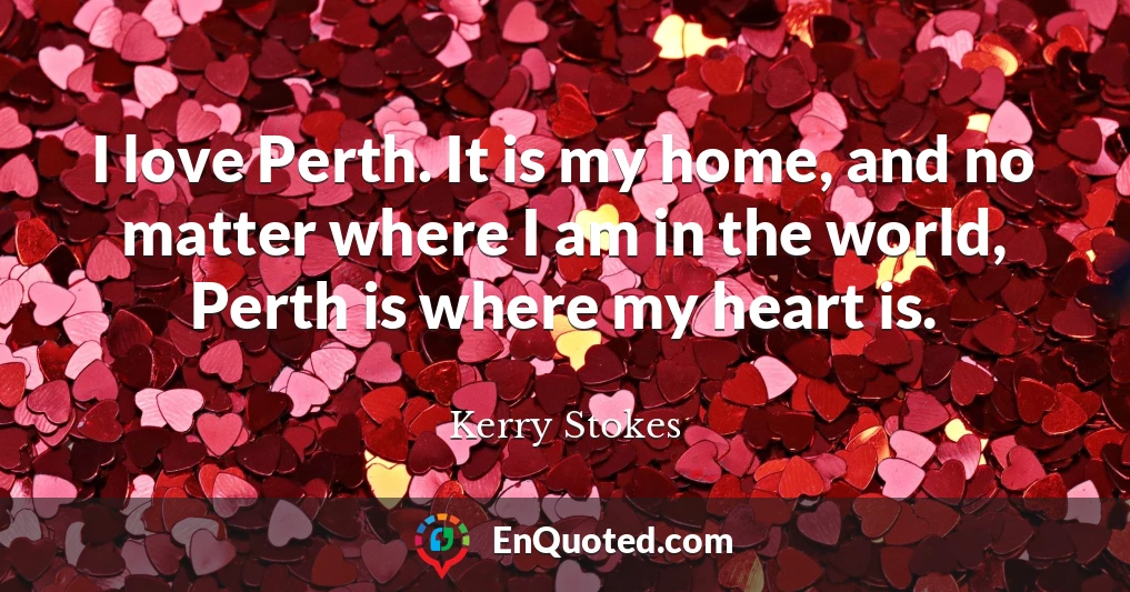 I love Perth. It is my home, and no matter where I am in the world, Perth is where my heart is.