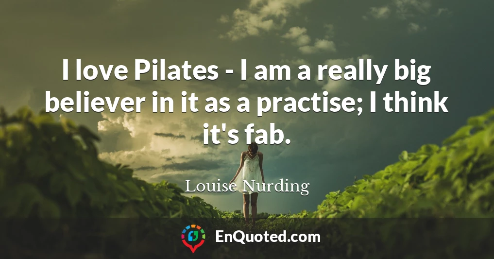 I love Pilates - I am a really big believer in it as a practise; I think it's fab.