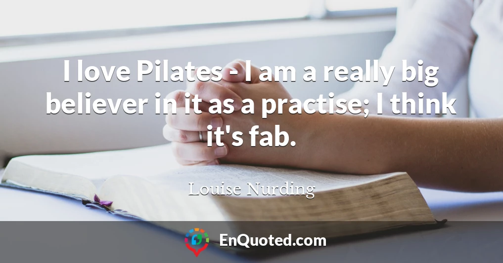 I love Pilates - I am a really big believer in it as a practise; I think it's fab.