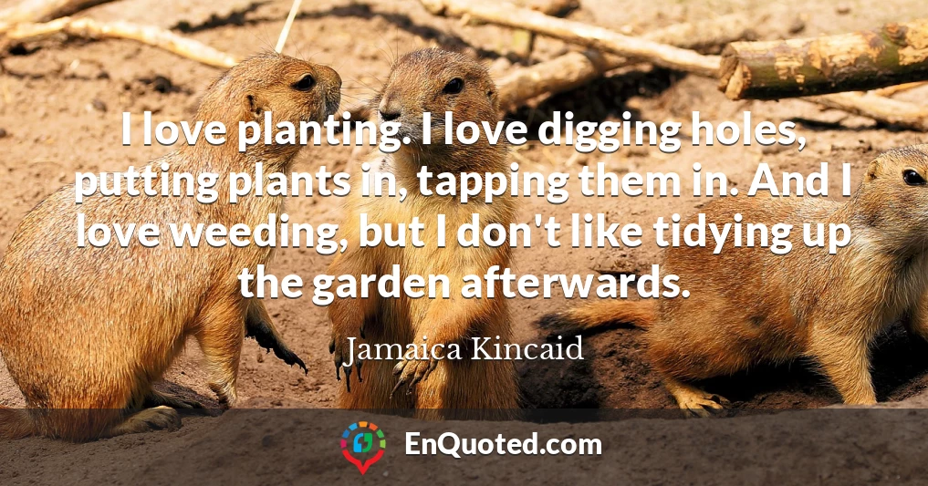 I love planting. I love digging holes, putting plants in, tapping them in. And I love weeding, but I don't like tidying up the garden afterwards.