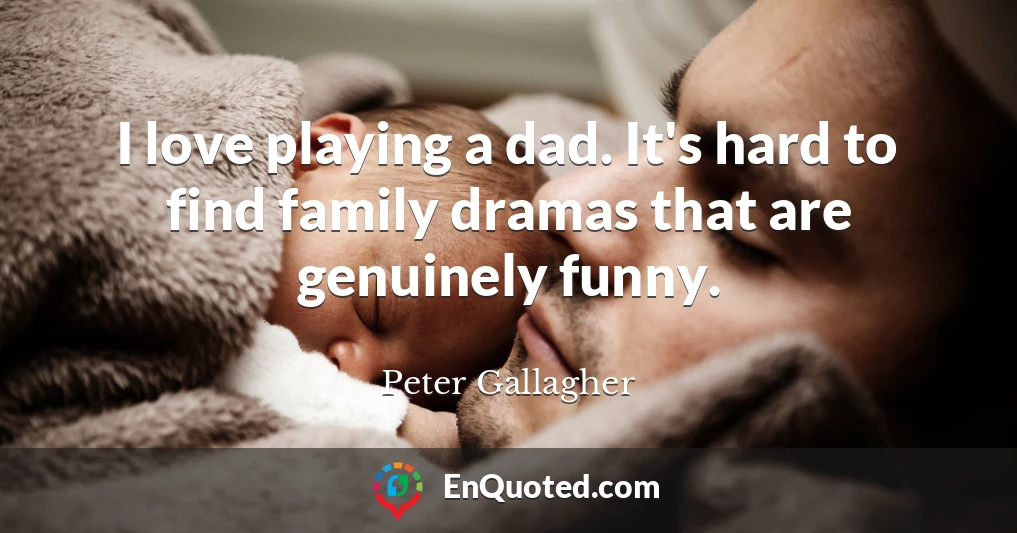 I love playing a dad. It's hard to find family dramas that are genuinely funny.