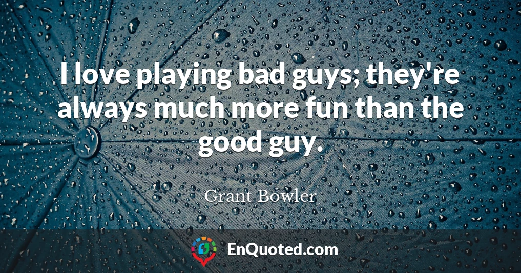 I love playing bad guys; they're always much more fun than the good guy.