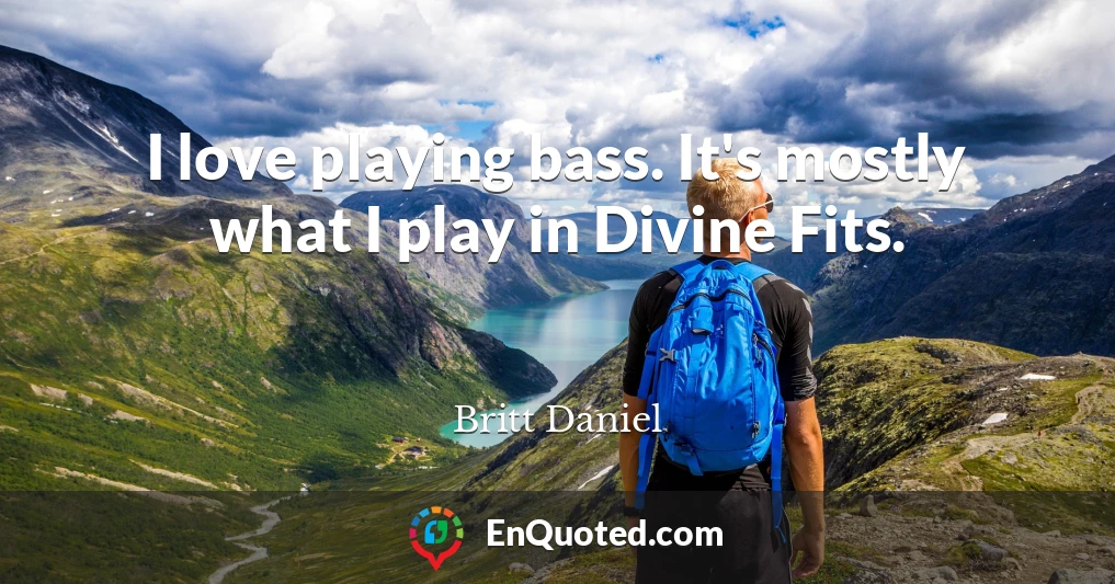 I love playing bass. It's mostly what I play in Divine Fits.