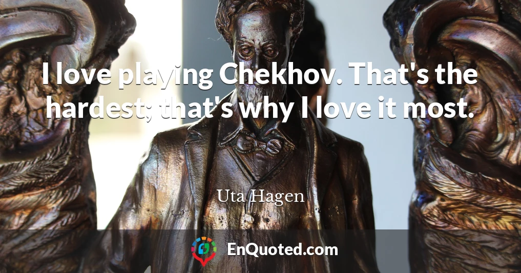 I love playing Chekhov. That's the hardest; that's why I love it most.