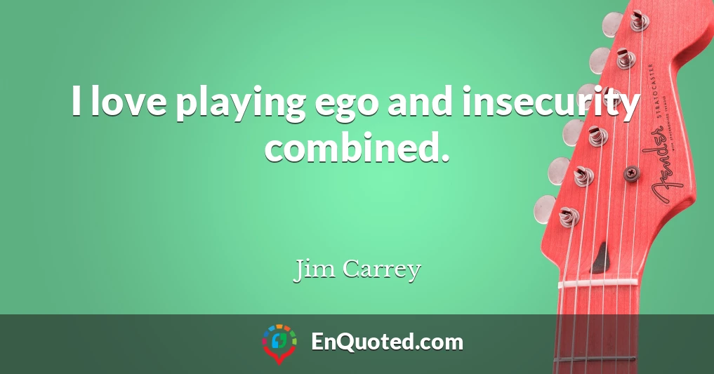 I love playing ego and insecurity combined.