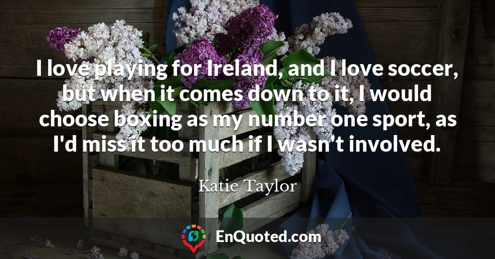 I love playing for Ireland, and I love soccer, but when it comes down to it, I would choose boxing as my number one sport, as I'd miss it too much if I wasn't involved.