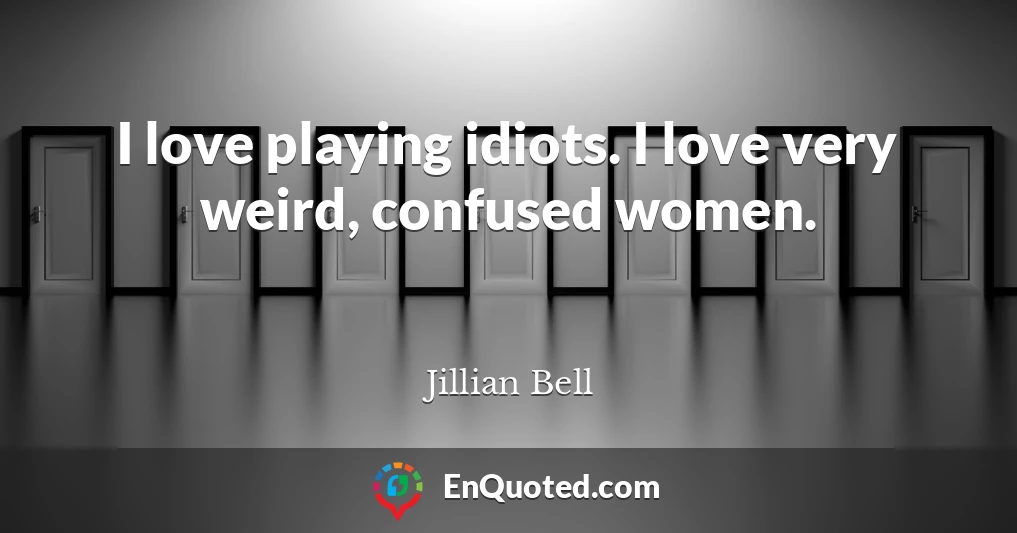 I love playing idiots. I love very weird, confused women.