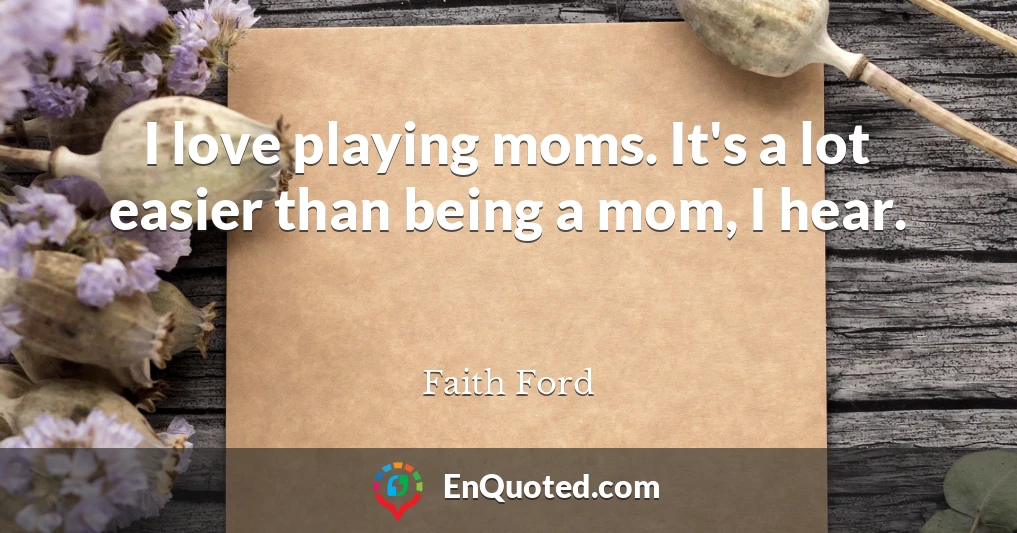 I love playing moms. It's a lot easier than being a mom, I hear.