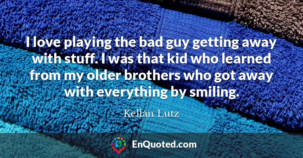 I love playing the bad guy getting away with stuff. I was that kid who learned from my older brothers who got away with everything by smiling.