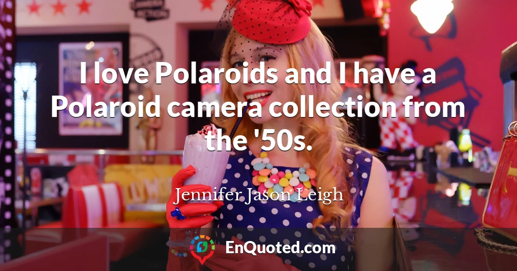 I love Polaroids and I have a Polaroid camera collection from the '50s.
