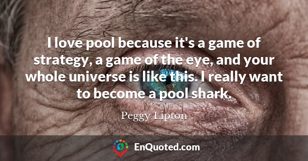 I love pool because it's a game of strategy, a game of the eye, and your whole universe is like this. I really want to become a pool shark.