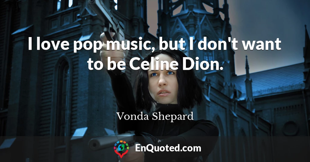 I love pop music, but I don't want to be Celine Dion.