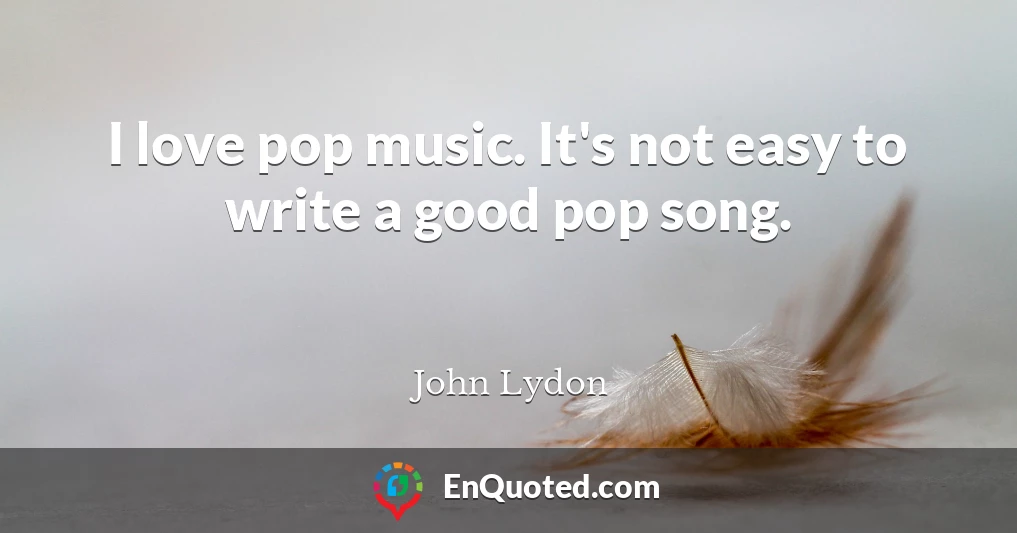 I love pop music. It's not easy to write a good pop song.