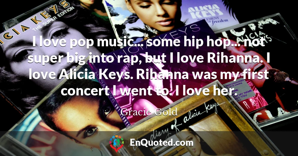 I love pop music... some hip hop... not super big into rap, but I love Rihanna. I love Alicia Keys. Rihanna was my first concert I went to. I love her.