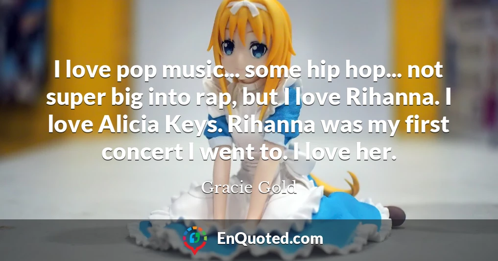 I love pop music... some hip hop... not super big into rap, but I love Rihanna. I love Alicia Keys. Rihanna was my first concert I went to. I love her.