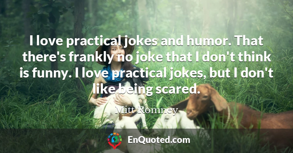 I love practical jokes and humor. That there's frankly no joke that I don't think is funny. I love practical jokes, but I don't like being scared.