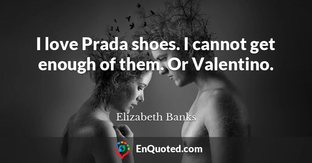 I love Prada shoes. I cannot get enough of them. Or Valentino.