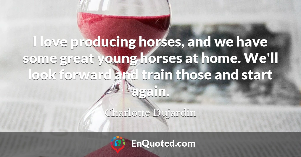 I love producing horses, and we have some great young horses at home. We'll look forward and train those and start again.