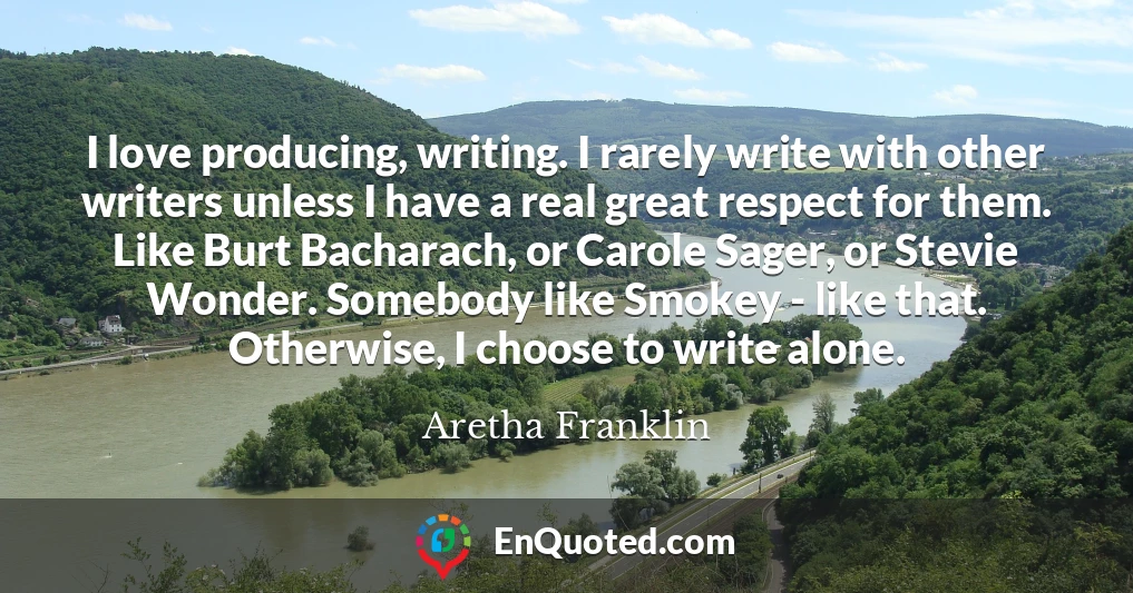 I love producing, writing. I rarely write with other writers unless I have a real great respect for them. Like Burt Bacharach, or Carole Sager, or Stevie Wonder. Somebody like Smokey - like that. Otherwise, I choose to write alone.