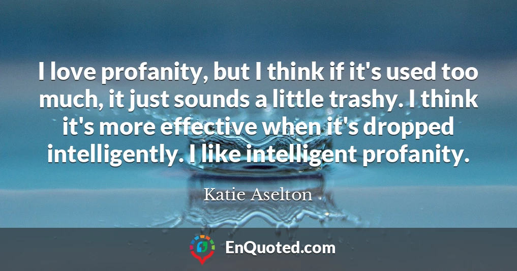 I love profanity, but I think if it's used too much, it just sounds a little trashy. I think it's more effective when it's dropped intelligently. I like intelligent profanity.