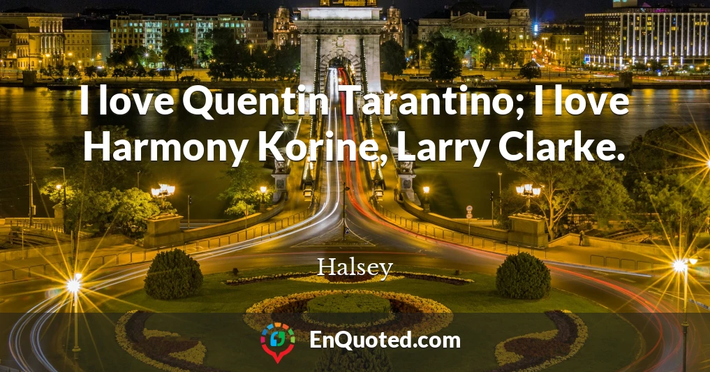 I love Quentin Tarantino; I love Harmony Korine, Larry Clarke.