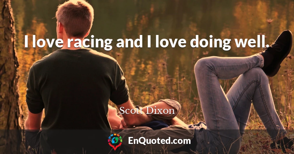 I love racing and I love doing well.