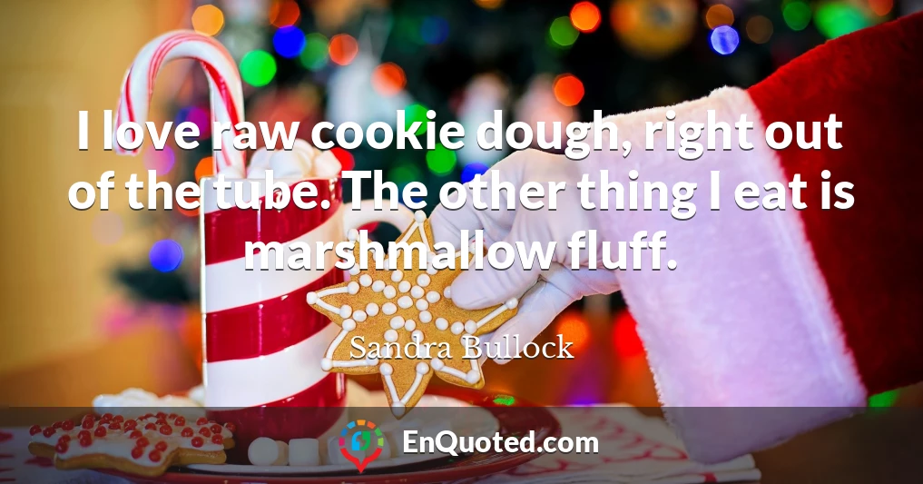 I love raw cookie dough, right out of the tube. The other thing I eat is marshmallow fluff.