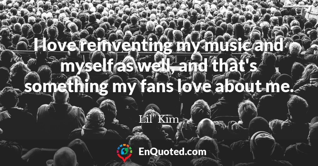 I love reinventing my music and myself as well, and that's something my fans love about me.