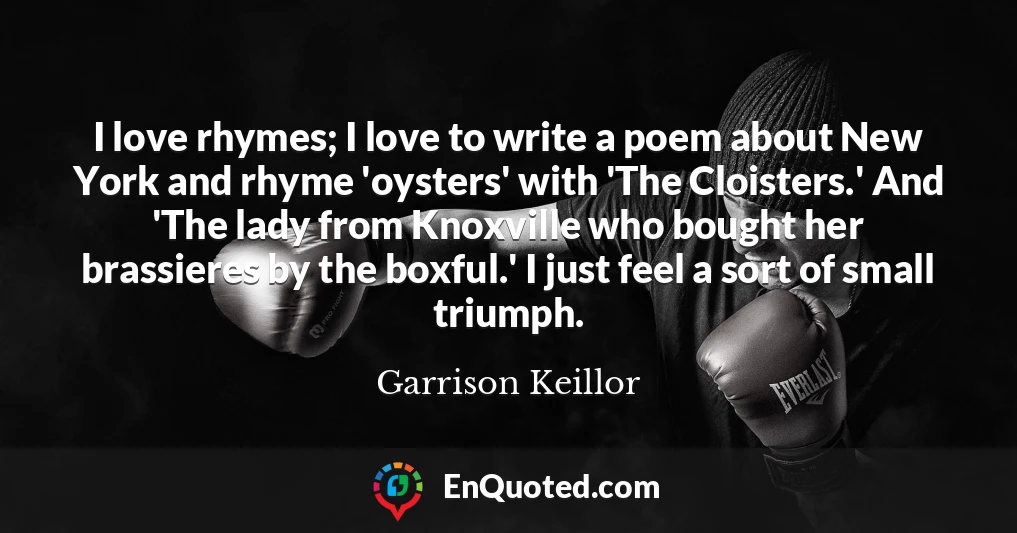 I love rhymes; I love to write a poem about New York and rhyme 'oysters' with 'The Cloisters.' And 'The lady from Knoxville who bought her brassieres by the boxful.' I just feel a sort of small triumph.