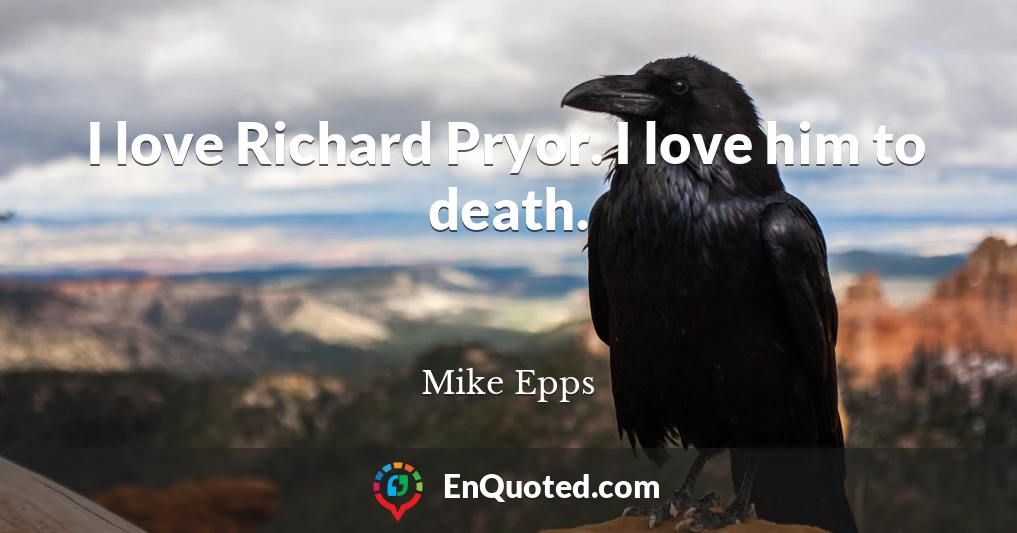 I love Richard Pryor. I love him to death.