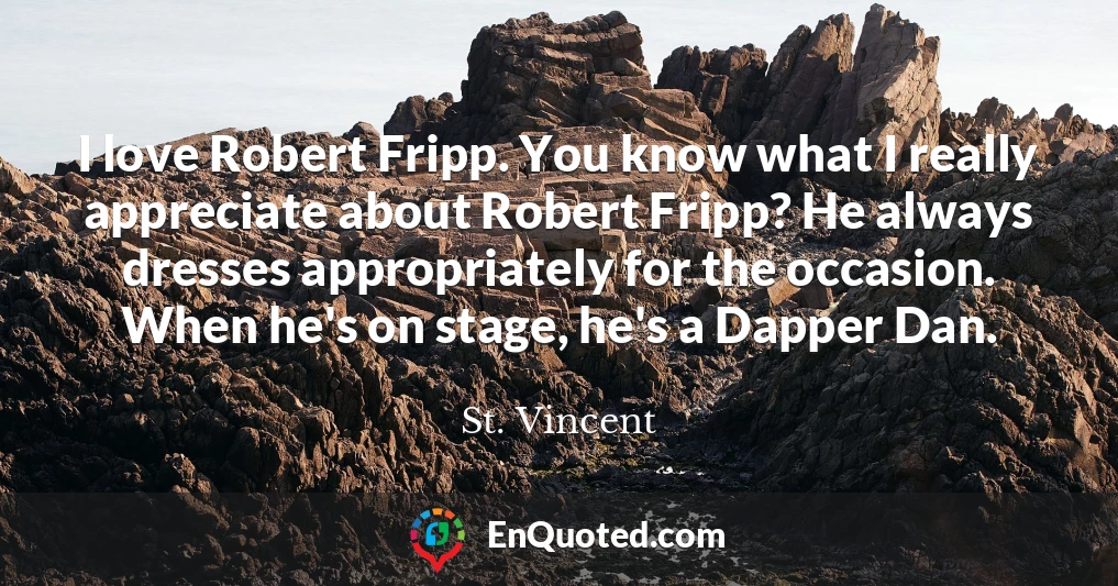 I love Robert Fripp. You know what I really appreciate about Robert Fripp? He always dresses appropriately for the occasion. When he's on stage, he's a Dapper Dan.