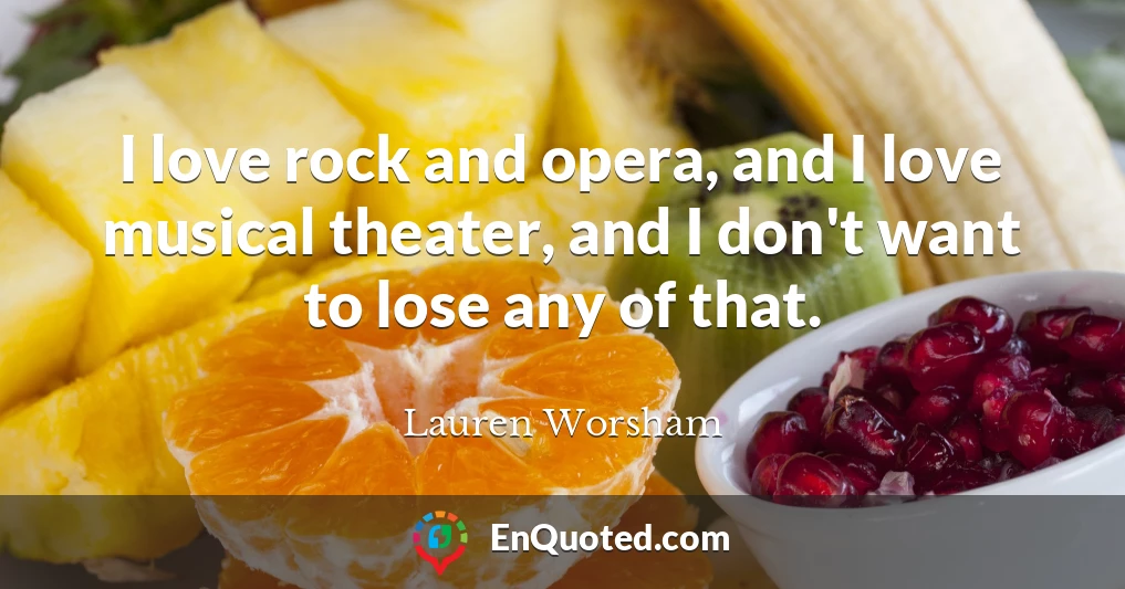 I love rock and opera, and I love musical theater, and I don't want to lose any of that.