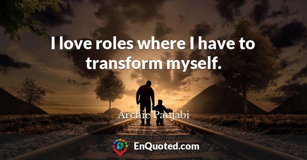 I love roles where I have to transform myself.
