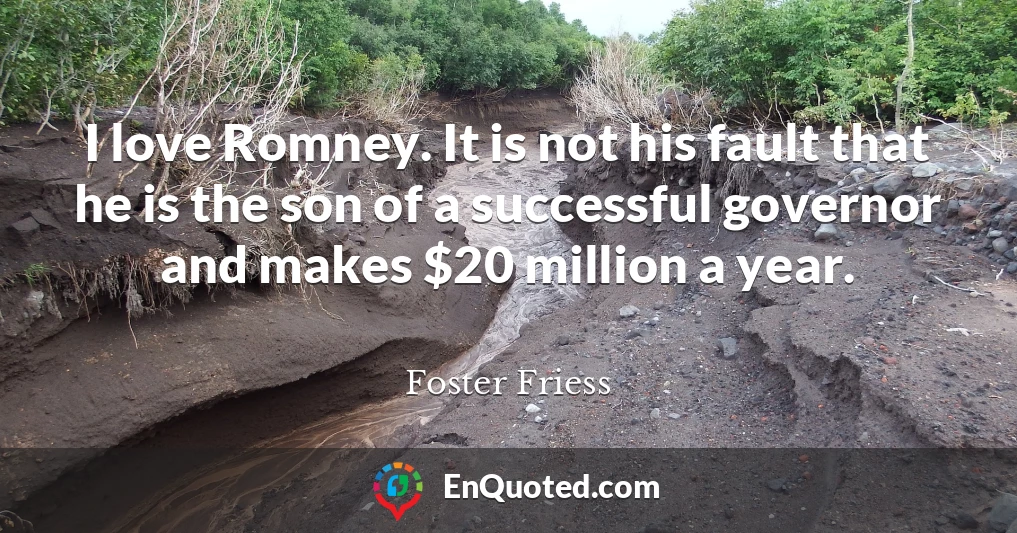 I love Romney. It is not his fault that he is the son of a successful governor and makes $20 million a year.