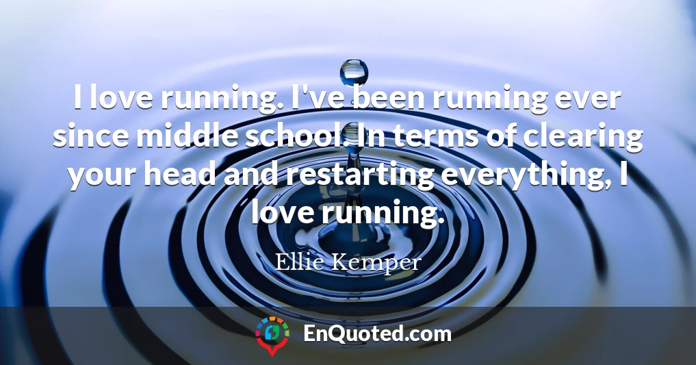 I love running. I've been running ever since middle school. In terms of clearing your head and restarting everything, I love running.