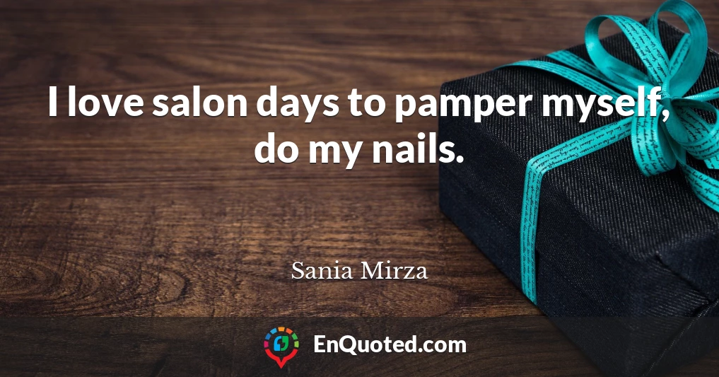 I love salon days to pamper myself, do my nails.