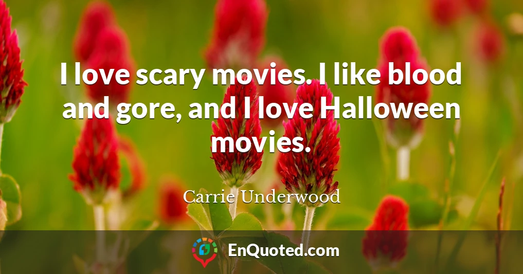 I love scary movies. I like blood and gore, and I love Halloween movies.