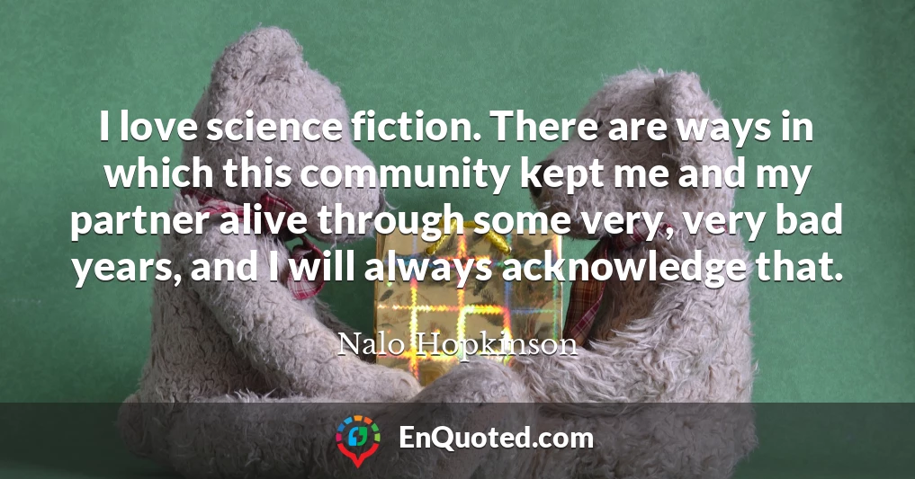 I love science fiction. There are ways in which this community kept me and my partner alive through some very, very bad years, and I will always acknowledge that.
