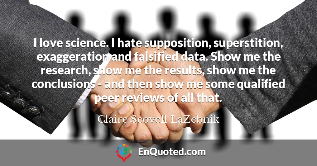 I love science. I hate supposition, superstition, exaggeration and falsified data. Show me the research, show me the results, show me the conclusions - and then show me some qualified peer reviews of all that.