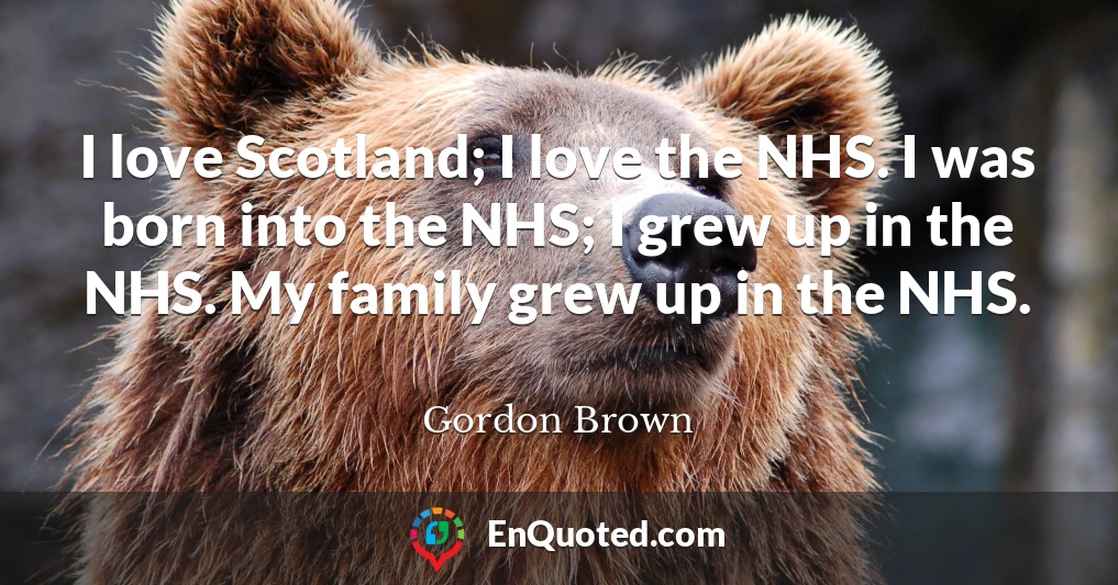 I love Scotland; I love the NHS. I was born into the NHS; I grew up in the NHS. My family grew up in the NHS.