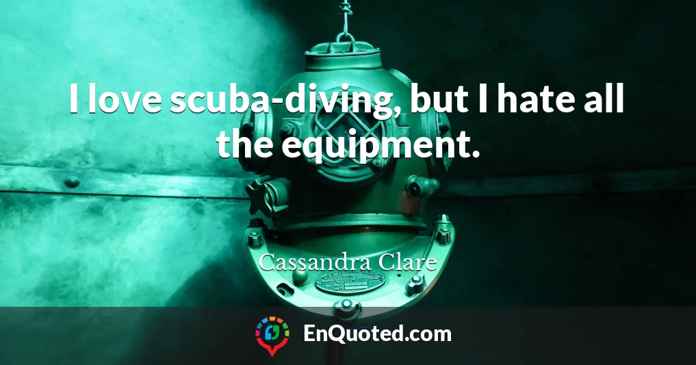 I love scuba-diving, but I hate all the equipment.
