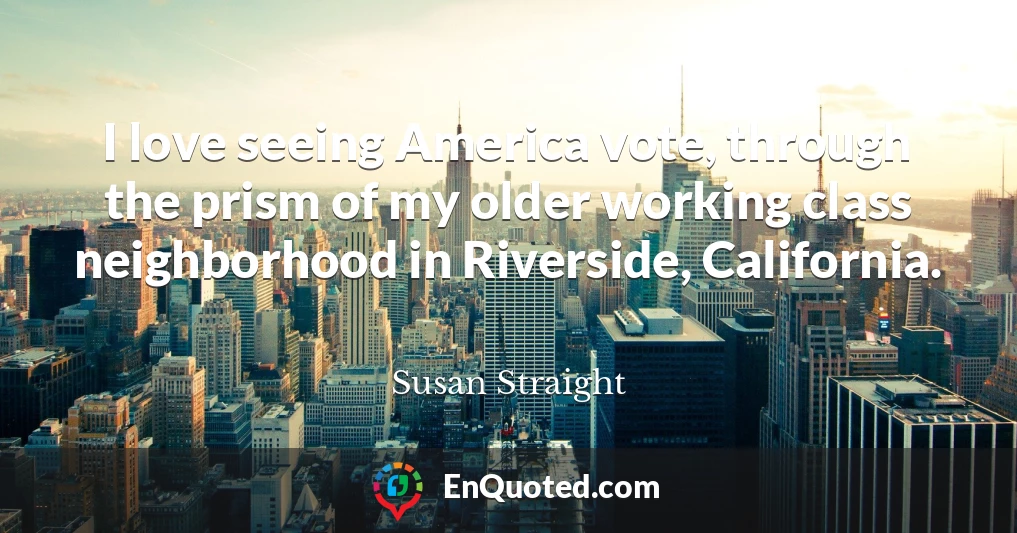 I love seeing America vote, through the prism of my older working class neighborhood in Riverside, California.