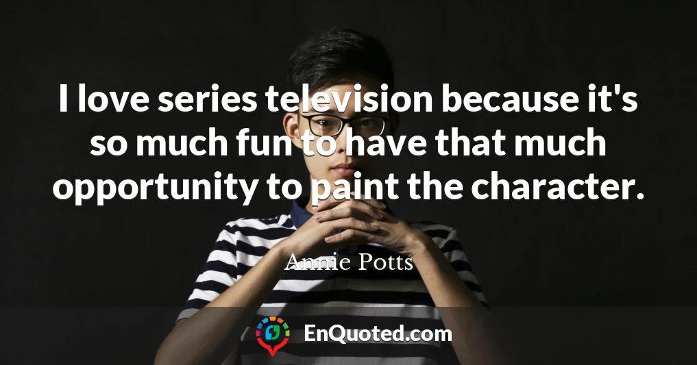 I love series television because it's so much fun to have that much opportunity to paint the character.