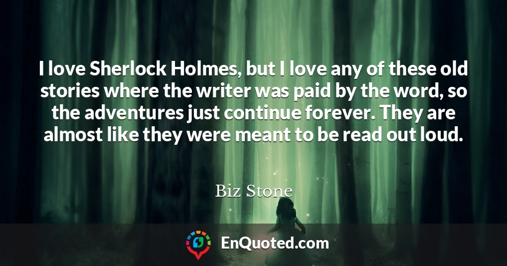 I love Sherlock Holmes, but I love any of these old stories where the writer was paid by the word, so the adventures just continue forever. They are almost like they were meant to be read out loud.