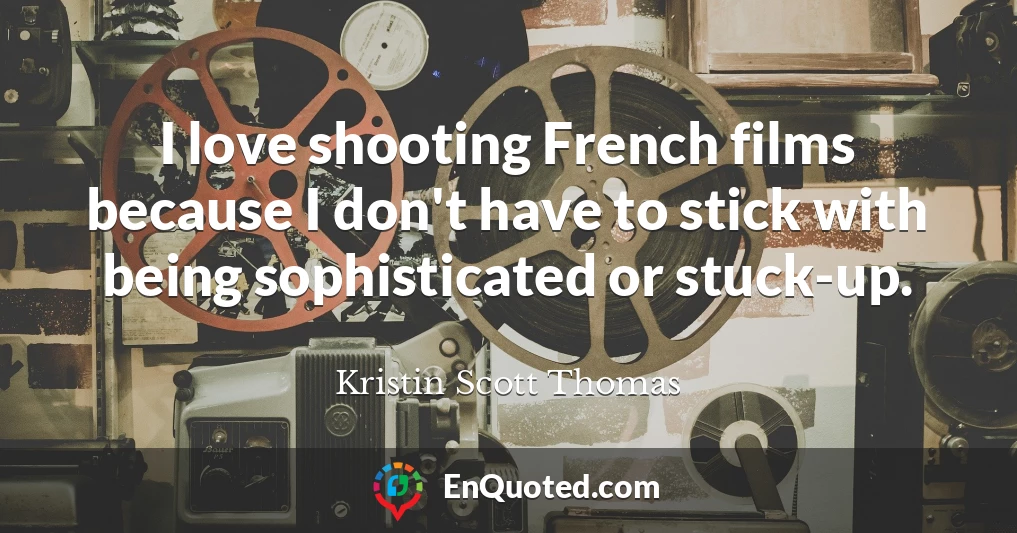 I love shooting French films because I don't have to stick with being sophisticated or stuck-up.