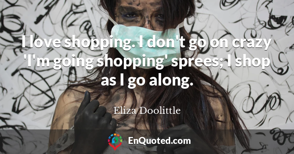 I love shopping. I don't go on crazy 'I'm going shopping' sprees; I shop as I go along.