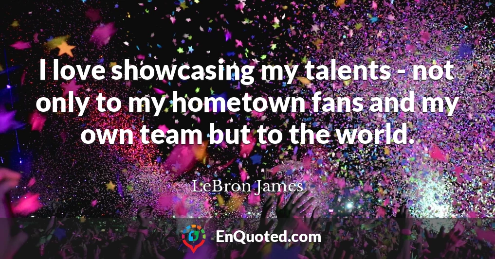 I love showcasing my talents - not only to my hometown fans and my own team but to the world.